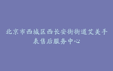 北京市西城区西长安街街道艾美手表售后服务中心