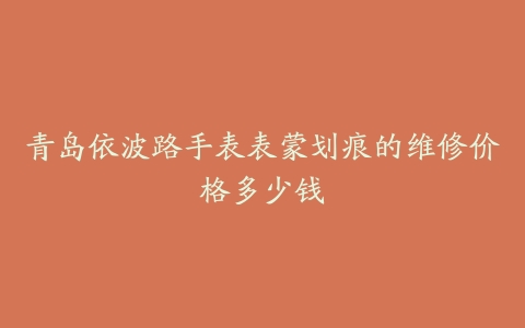 青岛依波路手表表蒙划痕的维修价格多少钱