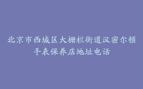 北京市西城区大栅栏街道汉密尔顿手表保养店地址电话