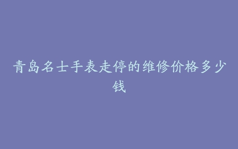 青岛名士手表走停的维修价格多少钱