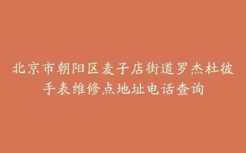 北京市朝阳区麦子店街道罗杰杜彼手表维修点地址电话查询