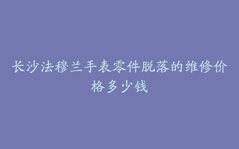 长沙法穆兰手表零件脱落的维修价格多少钱