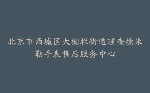 北京市西城区大栅栏街道理查德米勒手表售后服务中心