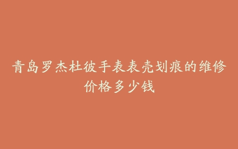 青岛罗杰杜彼手表表壳划痕的维修价格多少钱