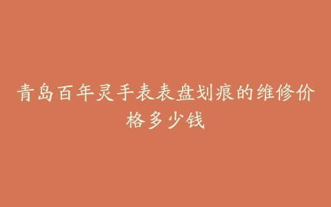 青岛百年灵手表表盘划痕的维修价格多少钱