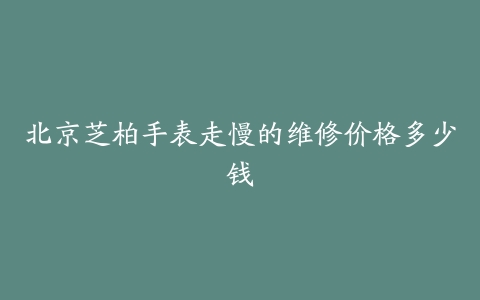 北京芝柏手表走慢的维修价格多少钱