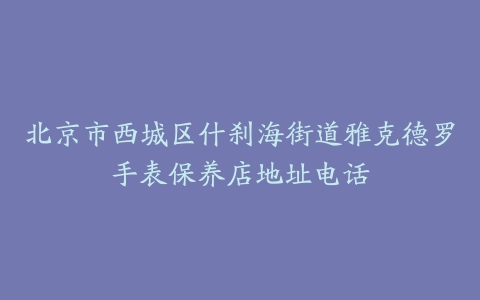 北京市西城区什刹海街道雅克德罗手表保养店地址电话