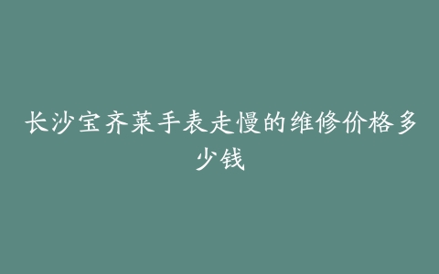 长沙宝齐莱手表走慢的维修价格多少钱