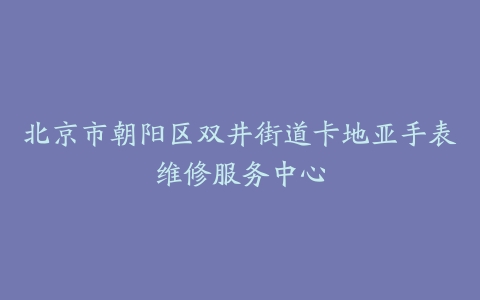 北京市朝阳区双井街道卡地亚手表维修服务中心
