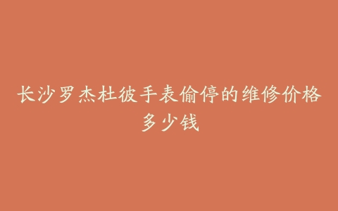 长沙罗杰杜彼手表偷停的维修价格多少钱