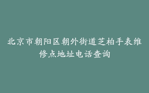北京市朝阳区朝外街道芝柏手表维修点地址电话查询