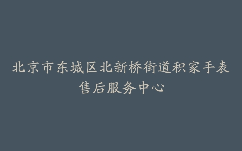 北京市东城区北新桥街道积家手表售后服务中心