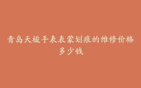 青岛天梭手表表蒙划痕的维修价格多少钱