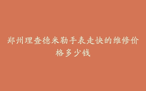 郑州理查德米勒手表走快的维修价格多少钱