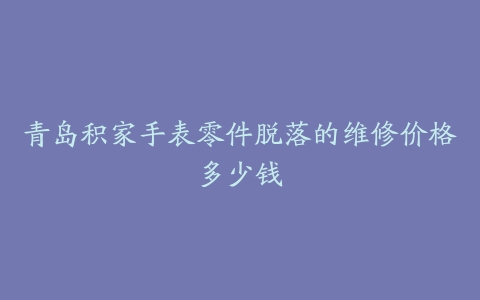 青岛积家手表零件脱落的维修价格多少钱