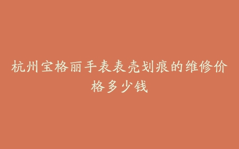 杭州宝格丽手表表壳划痕的维修价格多少钱