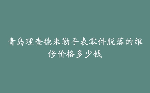 青岛理查德米勒手表零件脱落的维修价格多少钱