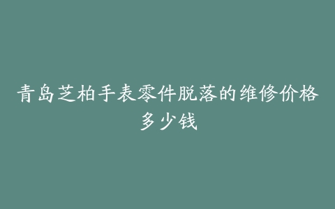 青岛芝柏手表零件脱落的维修价格多少钱