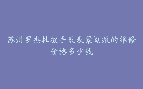 苏州罗杰杜彼手表表蒙划痕的维修价格多少钱