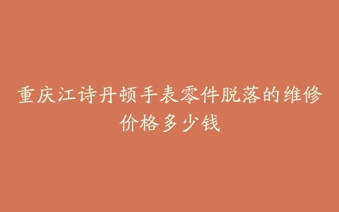 重庆江诗丹顿手表零件脱落的维修价格多少钱