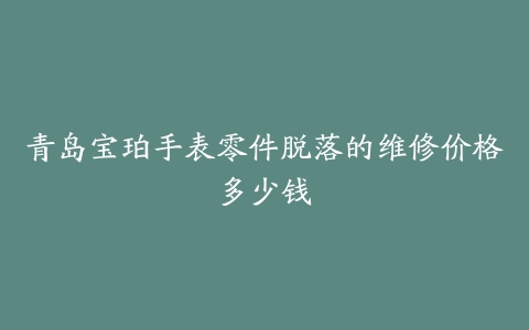 青岛宝珀手表零件脱落的维修价格多少钱