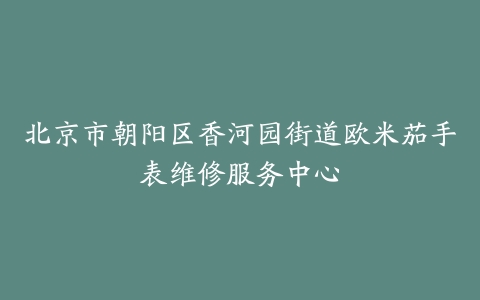 北京市朝阳区香河园街道欧米茄手表维修服务中心