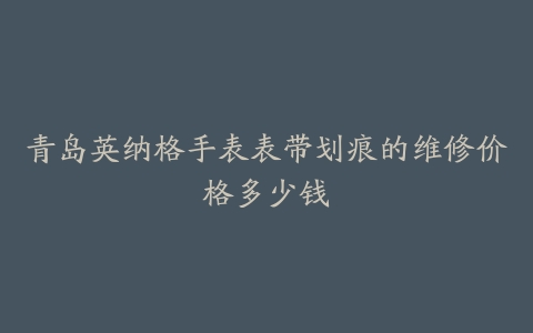 青岛英纳格手表表带划痕的维修价格多少钱