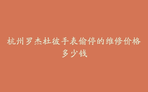 杭州罗杰杜彼手表偷停的维修价格多少钱
