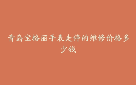 青岛宝格丽手表走停的维修价格多少钱
