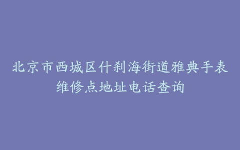 北京市西城区什刹海街道雅典手表维修点地址电话查询