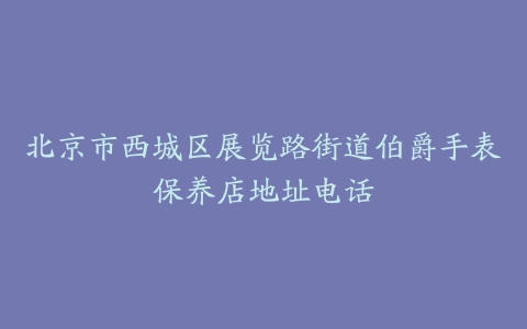北京市西城区展览路街道伯爵手表保养店地址电话
