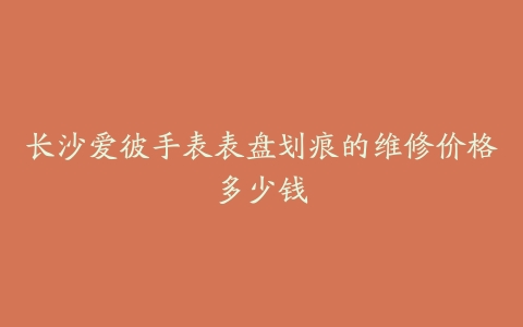 长沙爱彼手表表盘划痕的维修价格多少钱