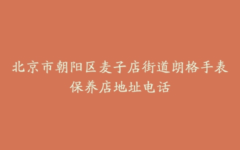 北京市朝阳区麦子店街道朗格手表保养店地址电话