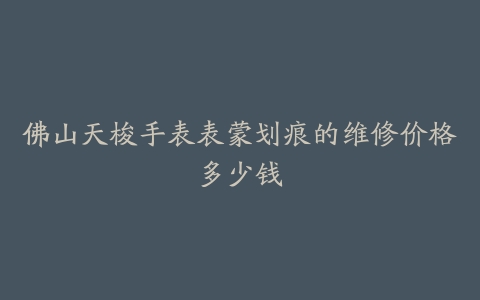 佛山天梭手表表蒙划痕的维修价格多少钱