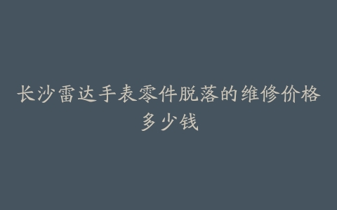 长沙雷达手表零件脱落的维修价格多少钱