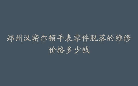 郑州汉密尔顿手表零件脱落的维修价格多少钱