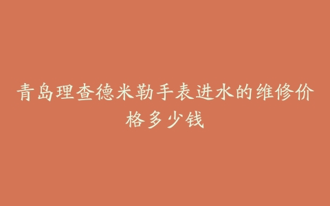 青岛理查德米勒手表进水的维修价格多少钱