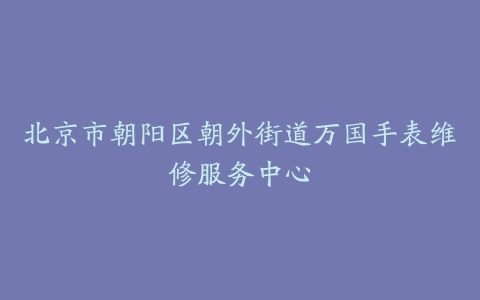 北京市朝阳区朝外街道万国手表维修服务中心