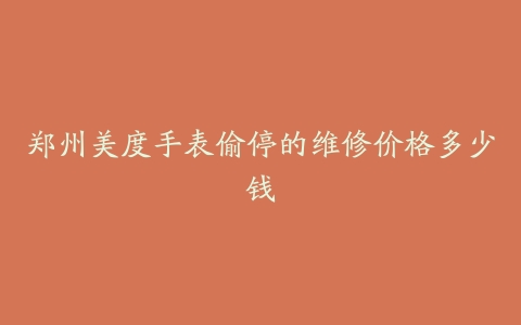 郑州美度手表偷停的维修价格多少钱