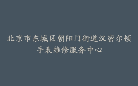 北京市东城区朝阳门街道汉密尔顿手表维修服务中心