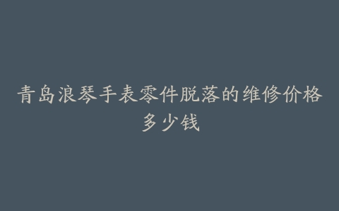 青岛浪琴手表零件脱落的维修价格多少钱