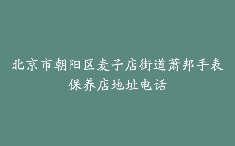 北京市朝阳区麦子店街道萧邦手表保养店地址电话