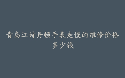 青岛江诗丹顿手表走慢的维修价格多少钱