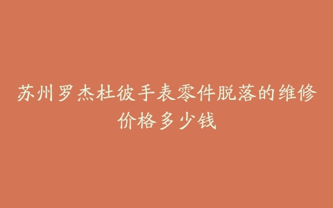 苏州罗杰杜彼手表零件脱落的维修价格多少钱