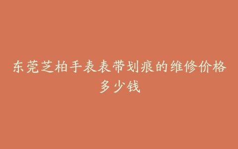 东莞芝柏手表表带划痕的维修价格多少钱
