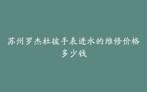 苏州罗杰杜彼手表进水的维修价格多少钱