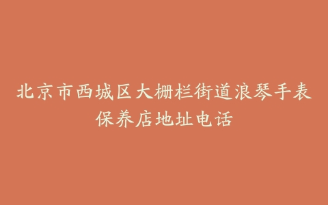 北京市西城区大栅栏街道浪琴手表保养店地址电话