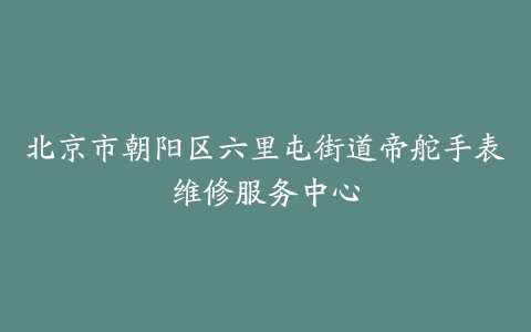 北京市朝阳区六里屯街道帝舵手表维修服务中心