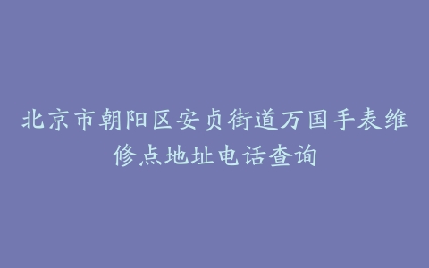 北京市朝阳区安贞街道万国手表维修点地址电话查询