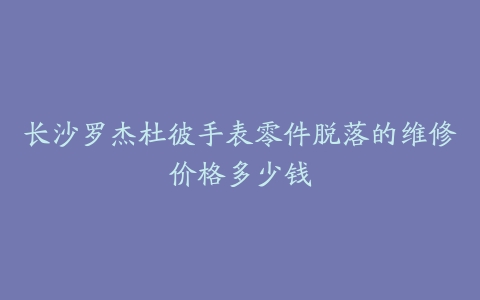 长沙罗杰杜彼手表零件脱落的维修价格多少钱